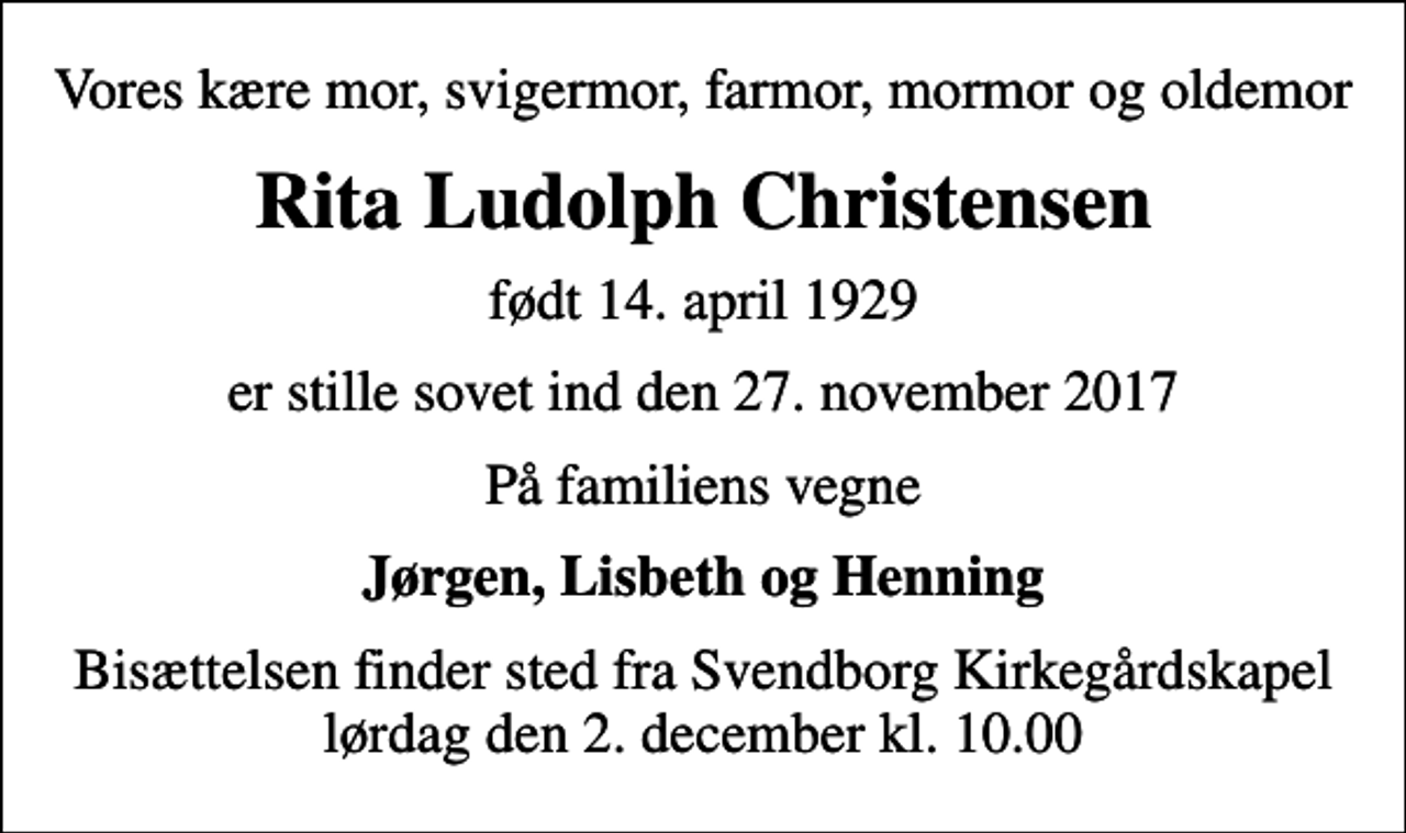 <p>Vores kære mor, svigermor, farmor, mormor og oldemor<br />Rita Ludolph Christensen<br />født 14. april 1929<br />er stille sovet ind den 27. november 2017<br />På familiens vegne<br />Jørgen, Lisbeth og Henning<br />Bisættelsen finder sted fra Svendborg Kirkegårdskapel lørdag den 2. december kl. 10.00</p>