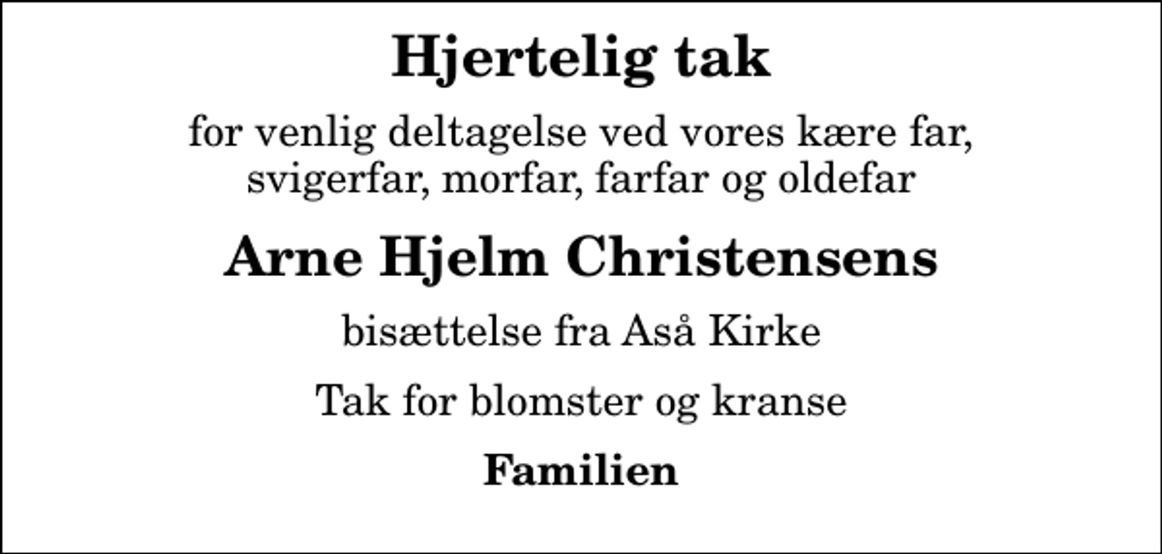 <p>Hjertelig tak<br />for venlig deltagelse ved vores kære far, svigerfar, morfar, farfar og oldefar<br />Arne Hjelm Christensens<br />bisættelse fra Aså Kirke<br />Tak for blomster og kranse<br />Familien</p>