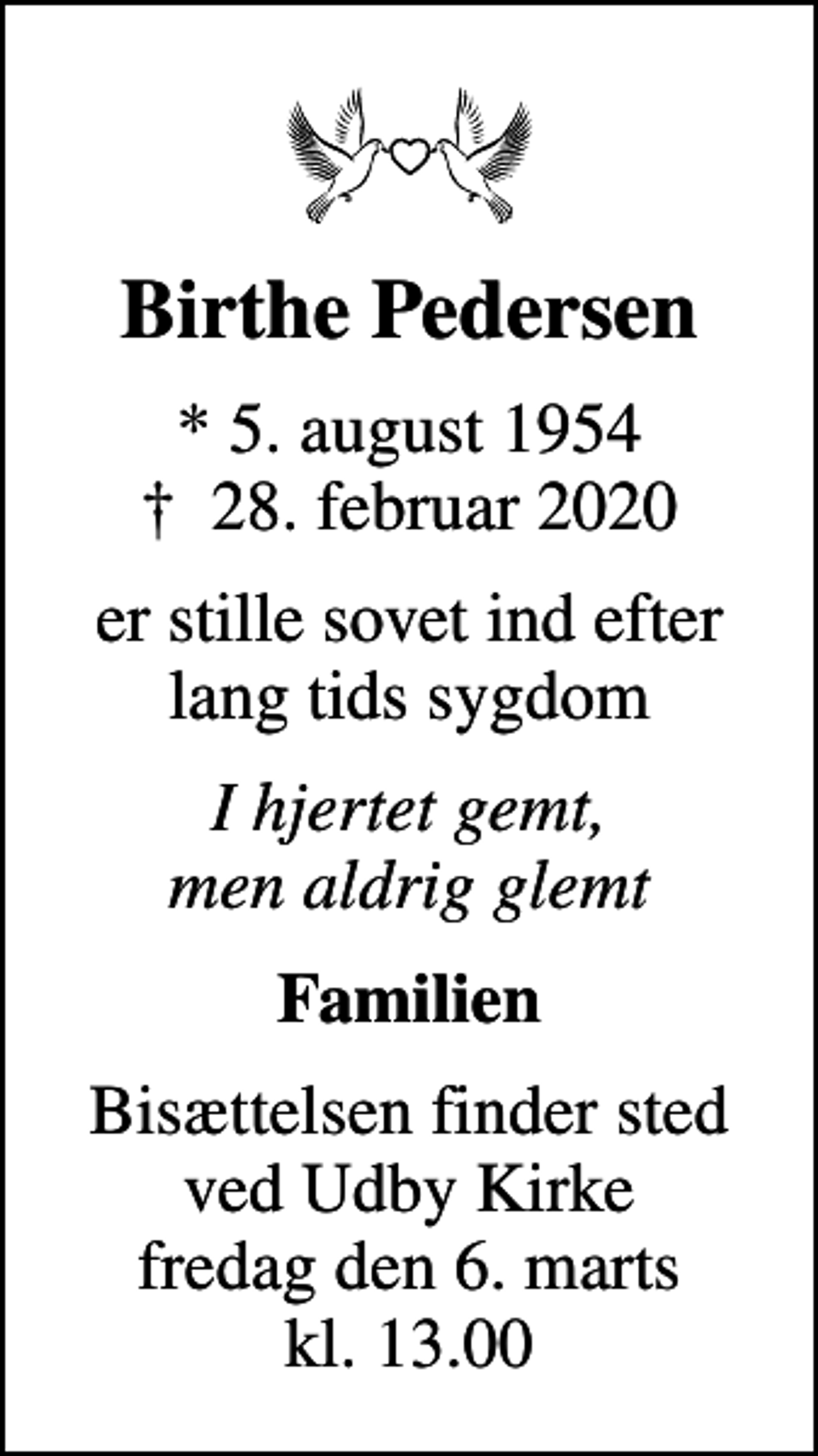 <p>Birthe Pedersen<br />* 5. august 1954<br />✝ 28. februar 2020<br />er stille sovet ind efter lang tids sygdom<br />I hjertet gemt, men aldrig glemt<br />Familien<br />Bisættelsen finder sted ved Udby Kirke fredag den 6. marts kl. 13.00</p>
