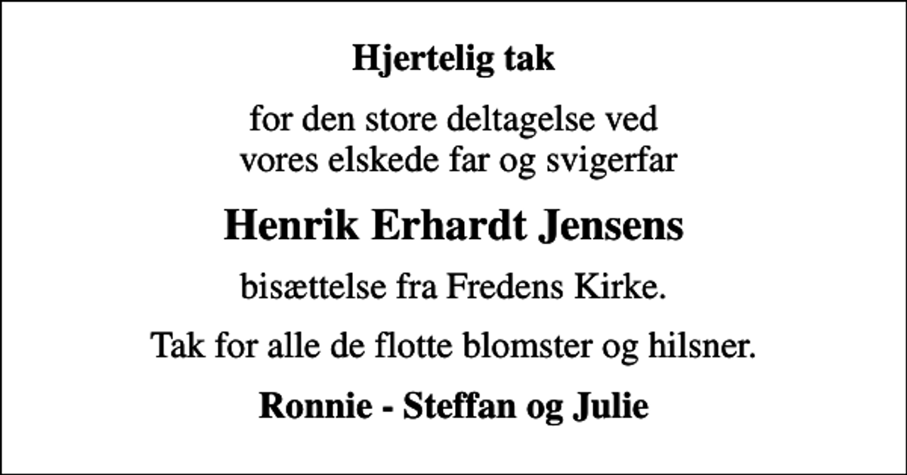 <p>Hjertelig tak<br />for den store deltagelse ved vores elskede far og svigerfar<br />Henrik Erhardt Jensens<br />bisættelse fra Fredens Kirke.<br />Tak for alle de flotte blomster og hilsner.<br />Ronnie - Steffan og Julie</p>