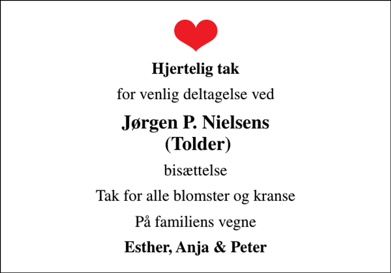 <p>Hjertelig tak<br />for venlig deltagelse ved<br />Jørgen P. Nielsens (Tolder)<br />bisættelse<br />Tak for alle blomster og kranse<br />På familiens vegne<br />Esther, Anja &amp; Peter</p>
