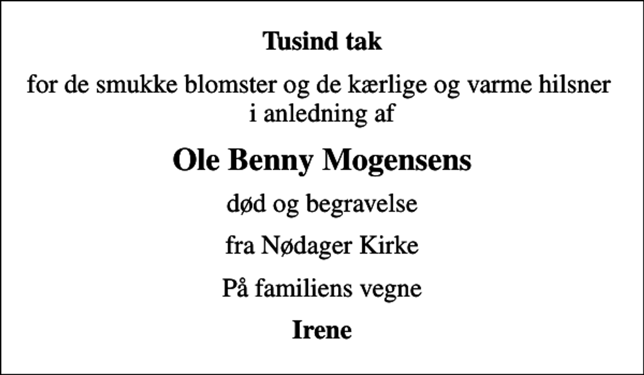 <p>Tusind tak<br />for de smukke blomster og de kærlige og varme hilsner i anledning af<br />Ole Benny Mogensens<br />død og begravelse<br />fra Nødager Kirke<br />På familiens vegne<br />Irene</p>