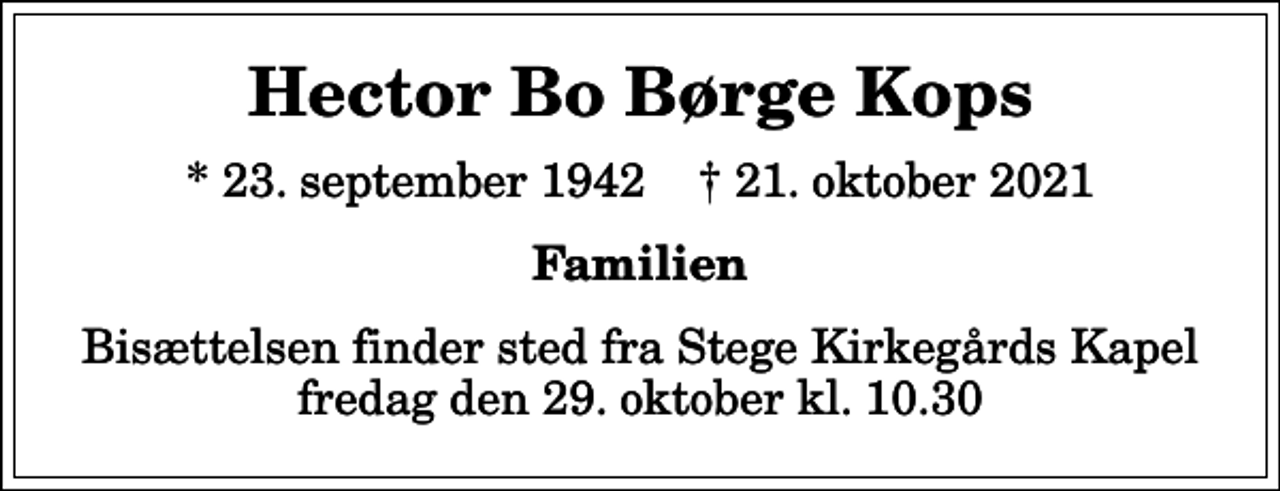 <p>Hector Bo Børge Kops<br />* 23. september 1942 ✝ 21. oktober 2021<br />Familien<br />Bisættelsen finder sted fra Stege Kirkegårds Kapel fredag den 29. oktober kl. 10.30</p>
