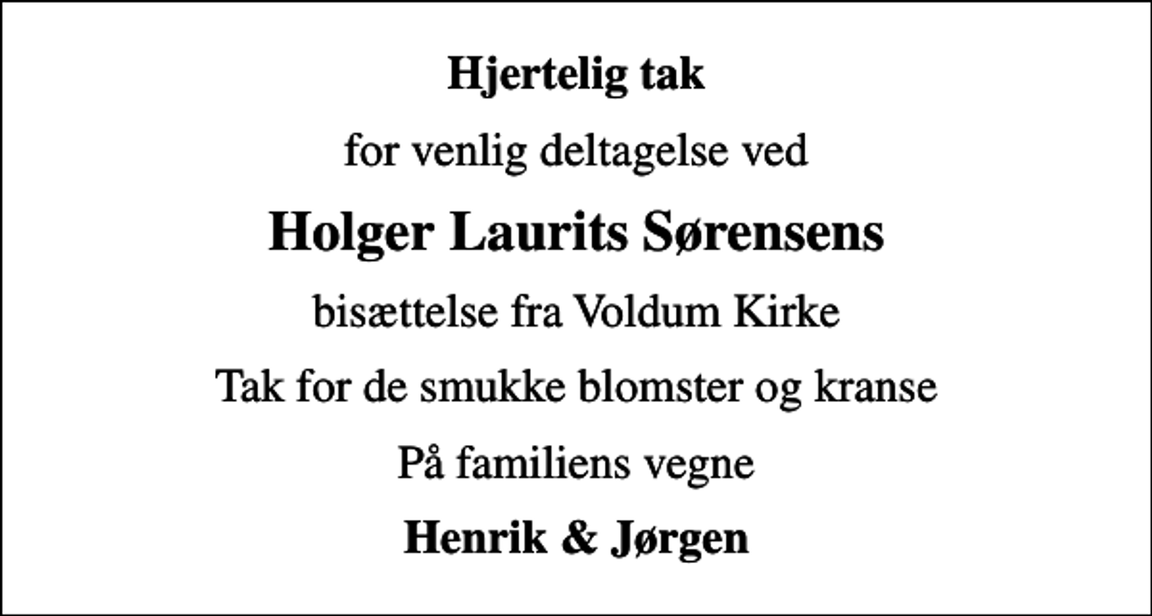 <p>Hjertelig tak<br />for venlig deltagelse ved<br />Holger Laurits Sørensens<br />bisættelse fra Voldum Kirke<br />Tak for de smukke blomster og kranse<br />På familiens vegne<br />Henrik &amp; Jørgen</p>