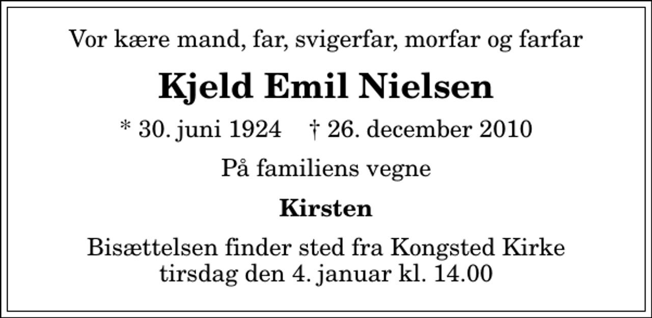 <p>Vor kære mand, far, svigerfar, morfar og farfar<br />Kjeld Emil Nielsen<br />* 30. juni 1924 ✝ 26. december 2010<br />På familiens vegne<br />Kirsten<br />Bisættelsen finder sted fra Kongsted Kirke tirsdag den 4. januar kl. 14.00</p>