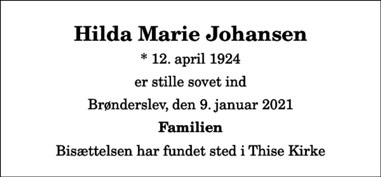 <p>Hilda Marie Johansen<br />* 12. april 1924<br />er stille sovet ind<br />Brønderslev, den 9. januar 2021<br />Familien<br />Bisættelsen har fundet sted i Thise Kirke</p>