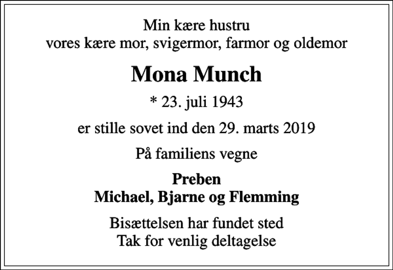 <p>Min kære hustru vores kære mor, svigermor, farmor og oldemor<br />Mona Munch<br />* 23. juli 1943<br />er stille sovet ind den 29. marts 2019<br />På familiens vegne<br />Preben Michael, Bjarne og Flemming<br />Bisættelsen har fundet sted Tak for venlig deltagelse</p>