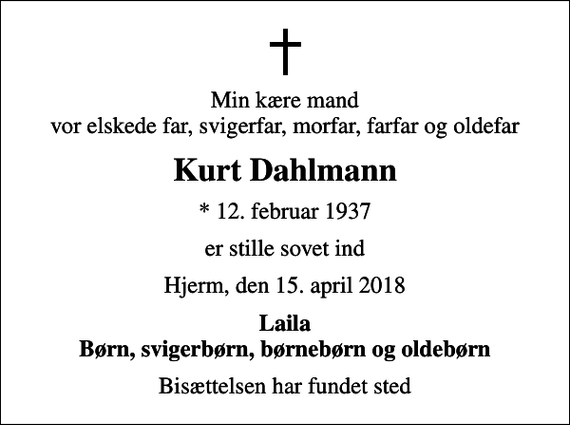 <p>Min kære mand vor elskede far, svigerfar, morfar, farfar og oldefar<br />Kurt Dahlmann<br />* 12. februar 1937<br />er stille sovet ind<br />Hjerm, den 15. april 2018<br />Laila Børn, svigerbørn, børnebørn og oldebørn<br />Bisættelsen har fundet sted</p>