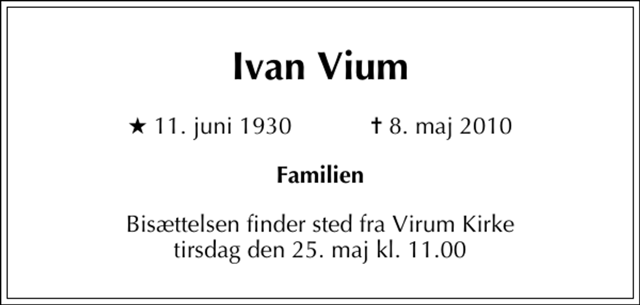 <p>Ivan Vium<br />* 11. juni 1930 ✝ 8. maj 2010<br />Familien<br />Bisættelsen finder sted fra Virum Kirke tirsdag den 25. maj kl. 11.00</p>