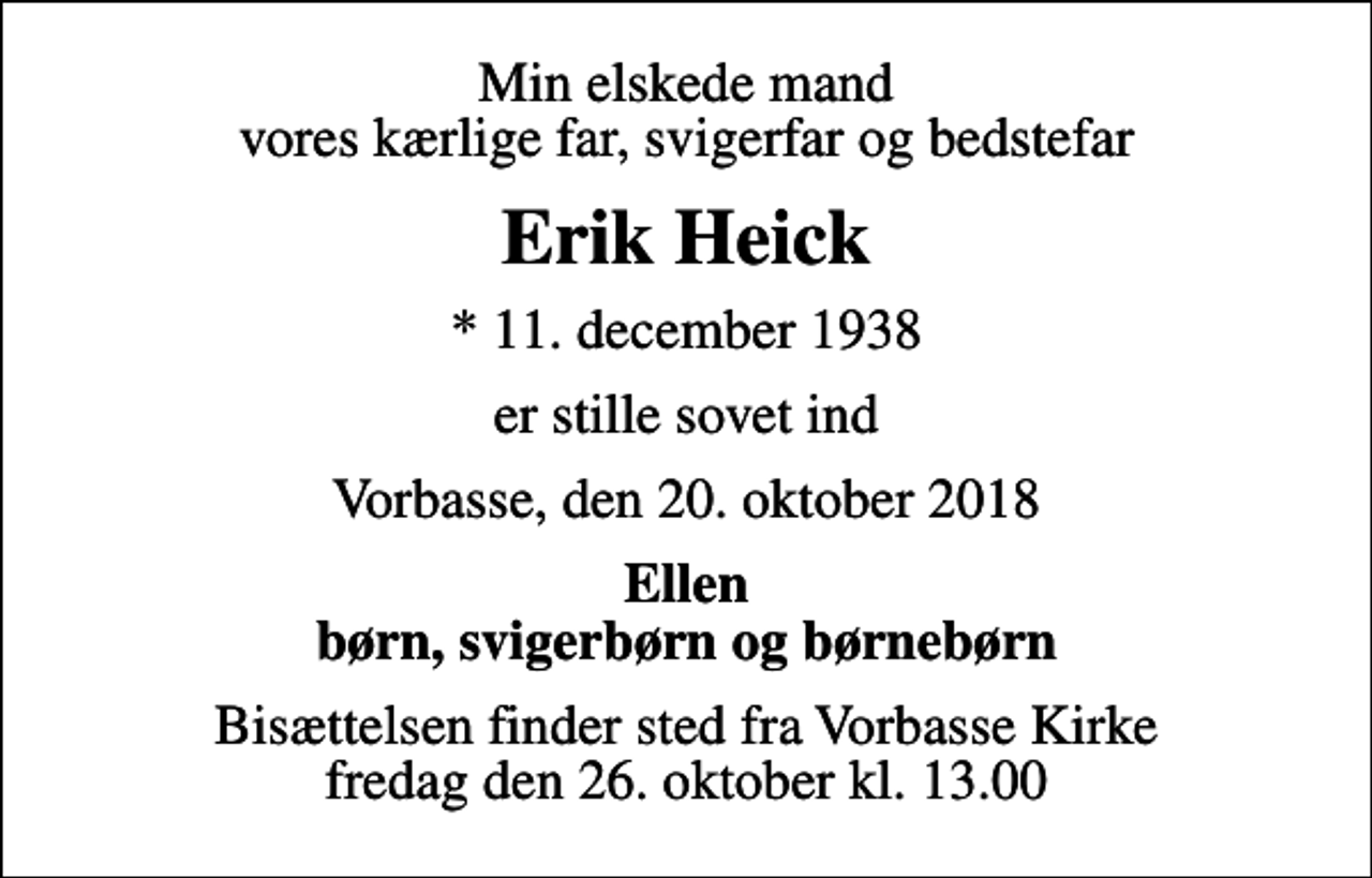 <p>Min elskede mand vores kærlige far, svigerfar og bedstefar<br />Erik Heick<br />* 11. december 1938<br />er stille sovet ind<br />Vorbasse, den 20. oktober 2018<br />Ellen børn, svigerbørn og børnebørn<br />Bisættelsen finder sted fra Vorbasse Kirke fredag den 26. oktober kl. 13.00</p>