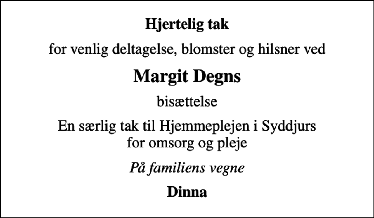 <p>Hjertelig tak<br />for venlig deltagelse, blomster og hilsner ved<br />Margit Degns<br />bisættelse<br />En særlig tak til Hjemmeplejen i Syddjurs for omsorg og pleje<br />På familiens vegne<br />Dinna</p>