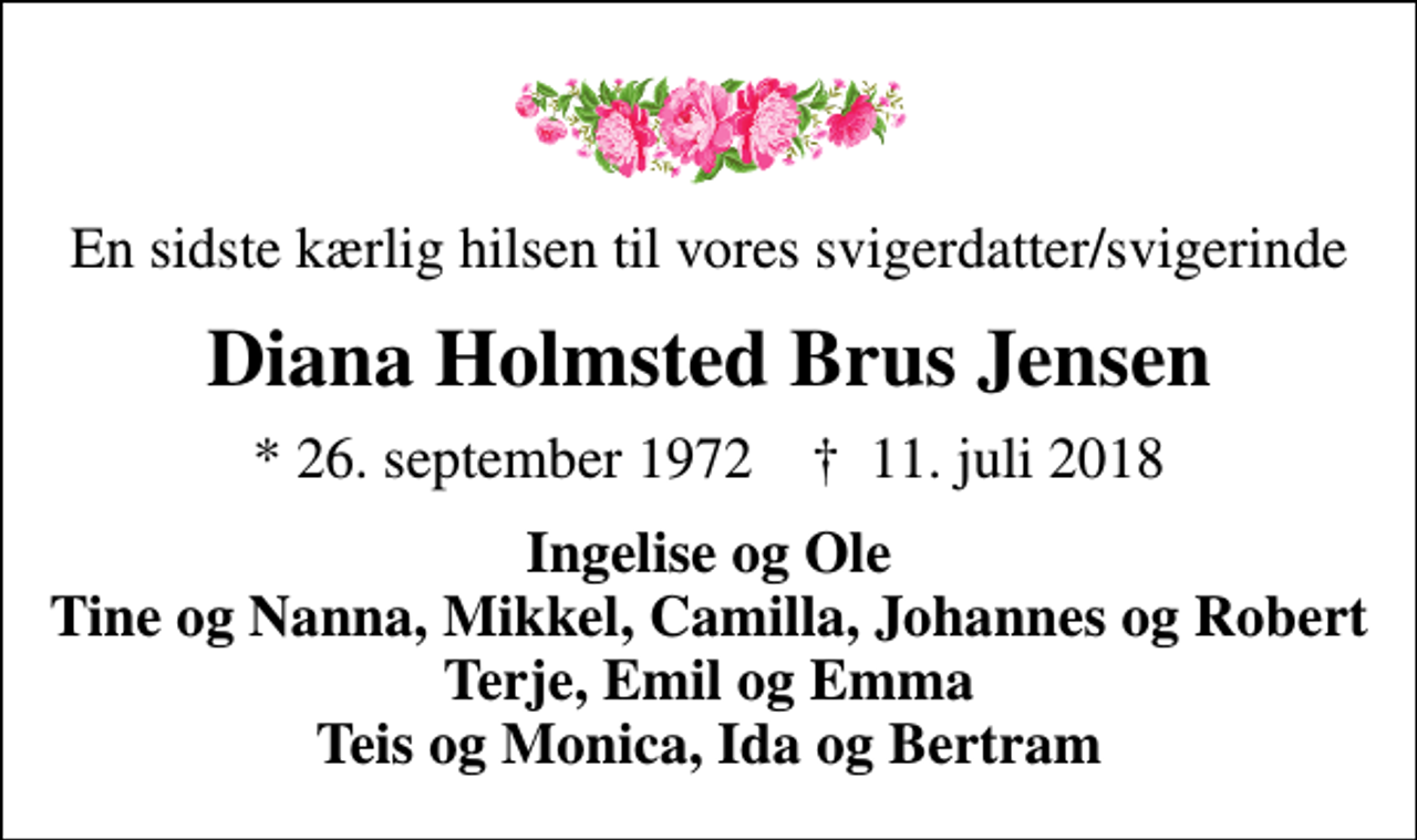 <p>En sidste kærlig hilsen til vores svigerdatter/svigerinde<br />Diana Holmsted Brus Jensen<br />* 26. september 1972 ✝ 11. juli 2018<br />Ingelise og Ole Tine og Nanna, Mikkel, Camilla, Johannes og Robert Terje, Emil og Emma Teis og Monica, Ida og Bertram</p>