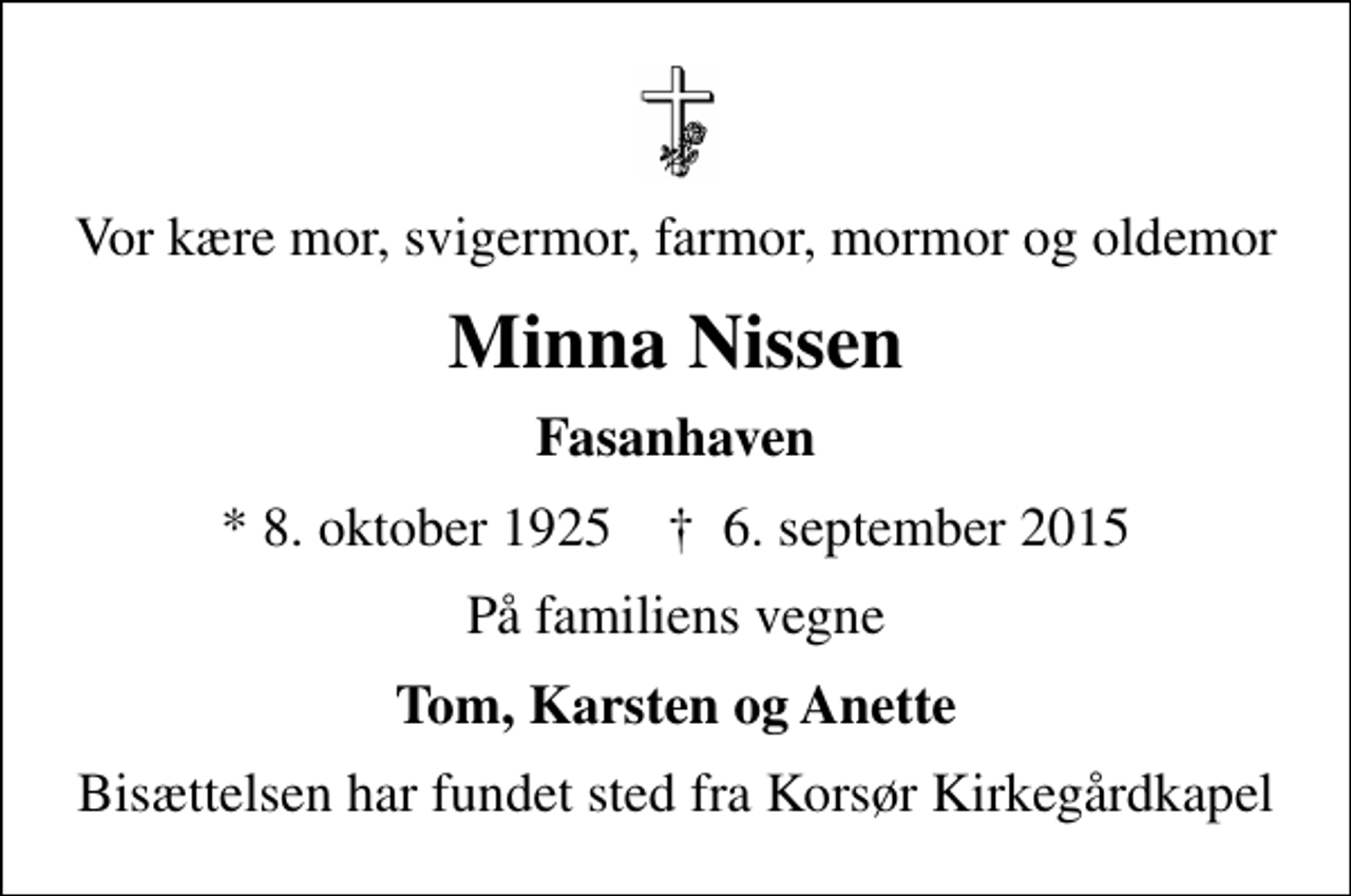 <p>Vor kære mor, svigermor, farmor, mormor og oldemor<br />Minna Nissen<br />Fasanhaven<br />* 8. oktober 1925 ✝ 6. september 2015<br />På familiens vegne<br />Tom, Karsten og Anette<br />Bisættelsen har fundet sted fra Korsør Kirkegårdkapel</p>