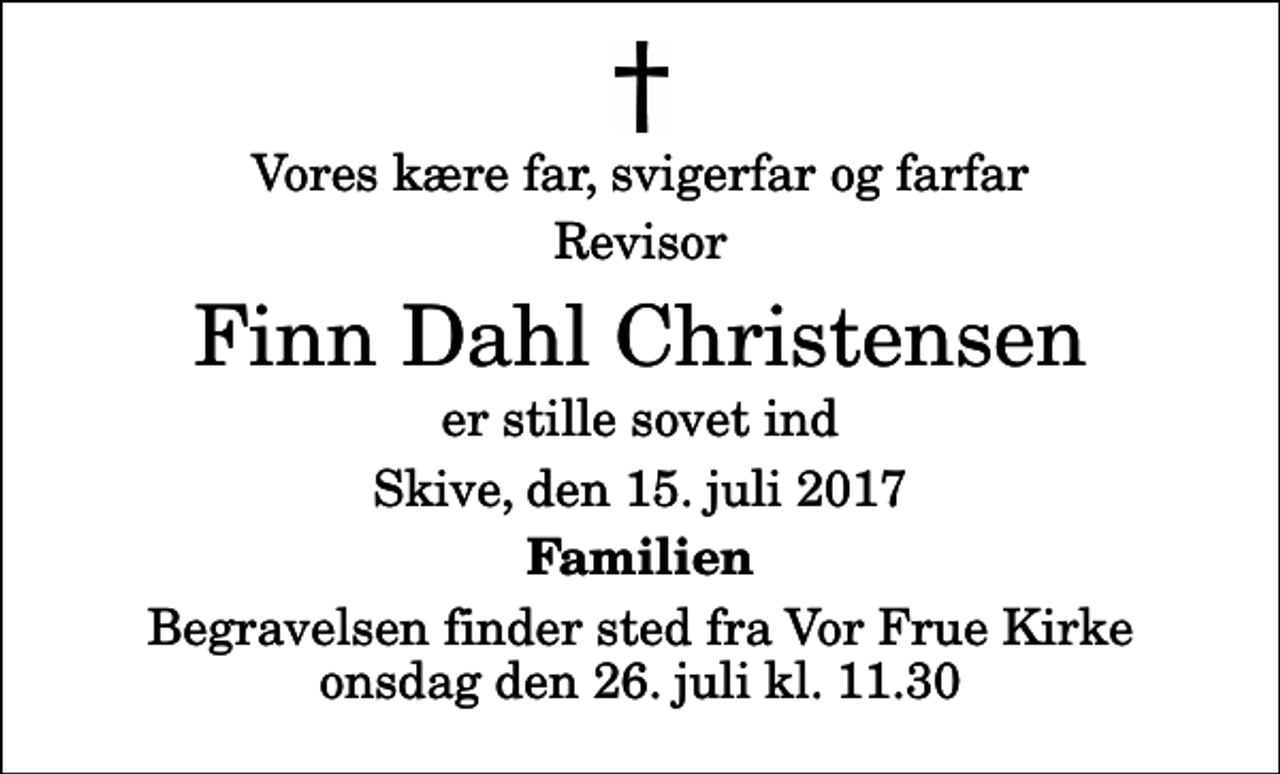 <p>Vores kære far, svigerfar og farfar<br />Revisor<br />Finn Dahl Christensen<br />er stille sovet ind<br />Skive, den 15. juli 2017<br />Familien<br />Begravelsen finder sted fra Vor Frue Kirke onsdag den 26. juli kl. 11.30</p>