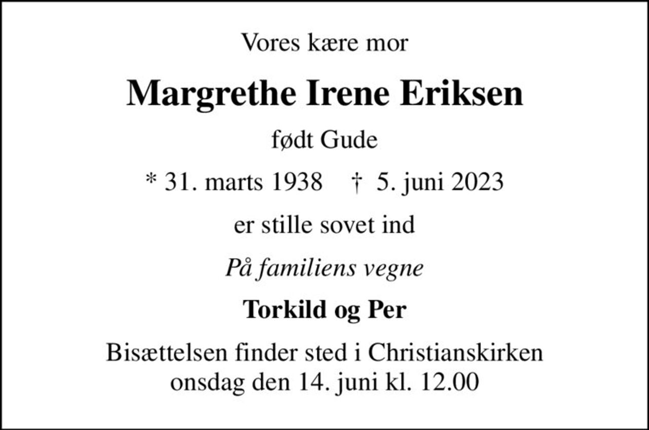 Vores kære mor
Margrethe Irene Eriksen
født Gude
* 31. marts 1938    ✝ 5. juni 2023
er stille sovet ind
På familiens vegne
Torkild og Per
Bisættelsen finder sted i Christianskirken  onsdag den 14. juni kl. 12.00