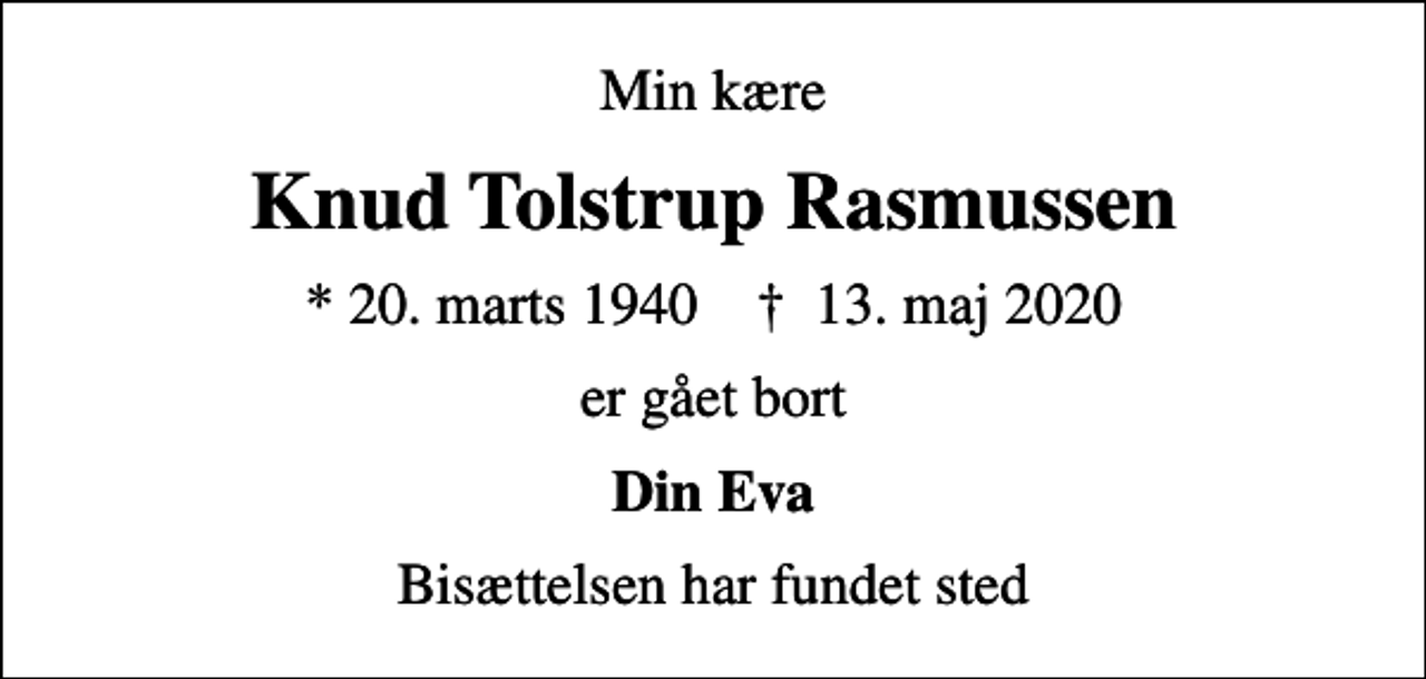 <p>Min kære<br />Knud Tolstrup Rasmussen<br />* 20. marts 1940 ✝ 13. maj 2020<br />er gået bort<br />Din Eva<br />Bisættelsen har fundet sted</p>
