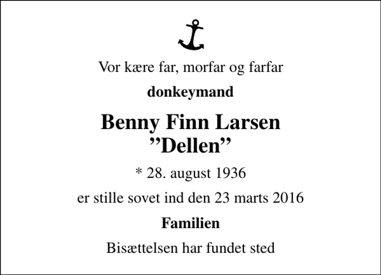 <p>Vor kære far, morfar og farfar<br />donkeymand<br />Benny Finn Larsen Dellen<br />* 28. august 1936<br />er stille sovet ind den 23 marts 2016<br />Familien<br />Bisættelsen har fundet sted</p>