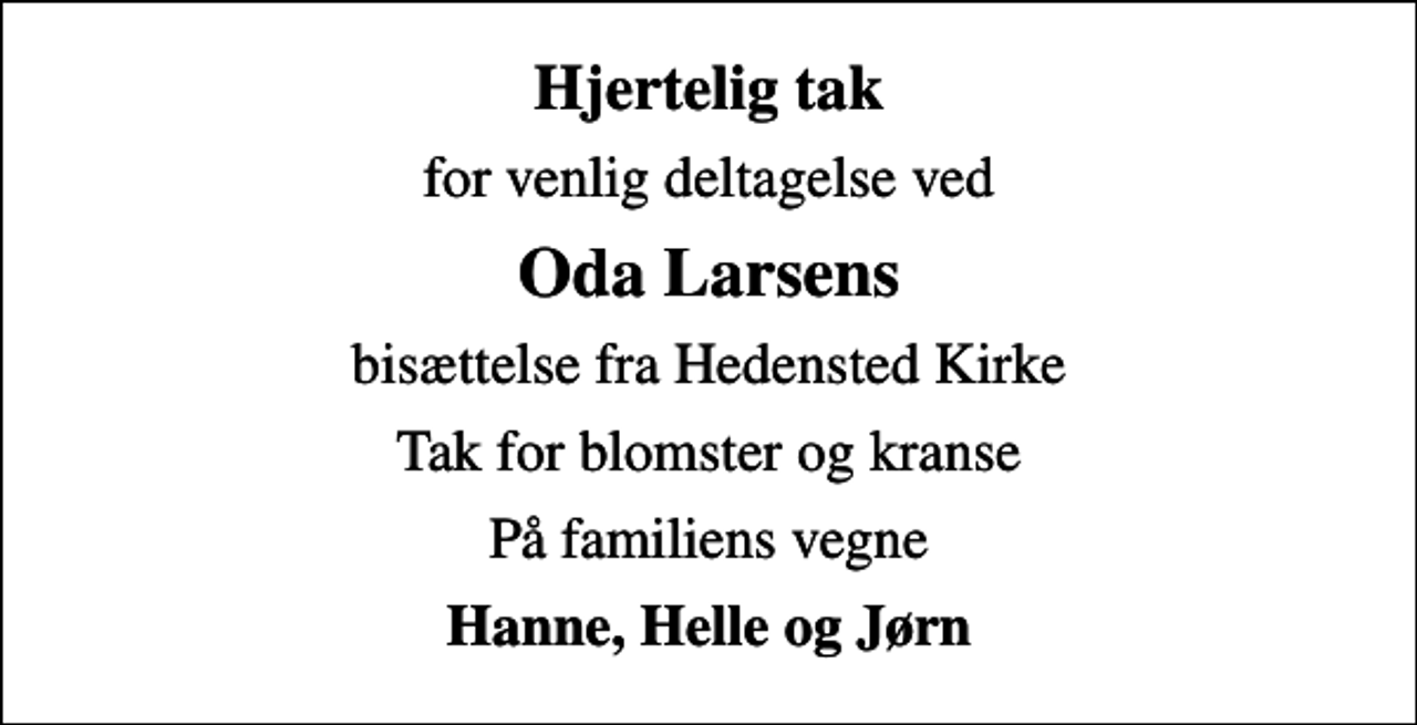 <p>Hjertelig tak<br />for venlig deltagelse ved<br />Oda Larsens<br />bisættelse fra Hedensted Kirke<br />Tak for blomster og kranse<br />På familiens vegne<br />Hanne, Helle og Jørn</p>