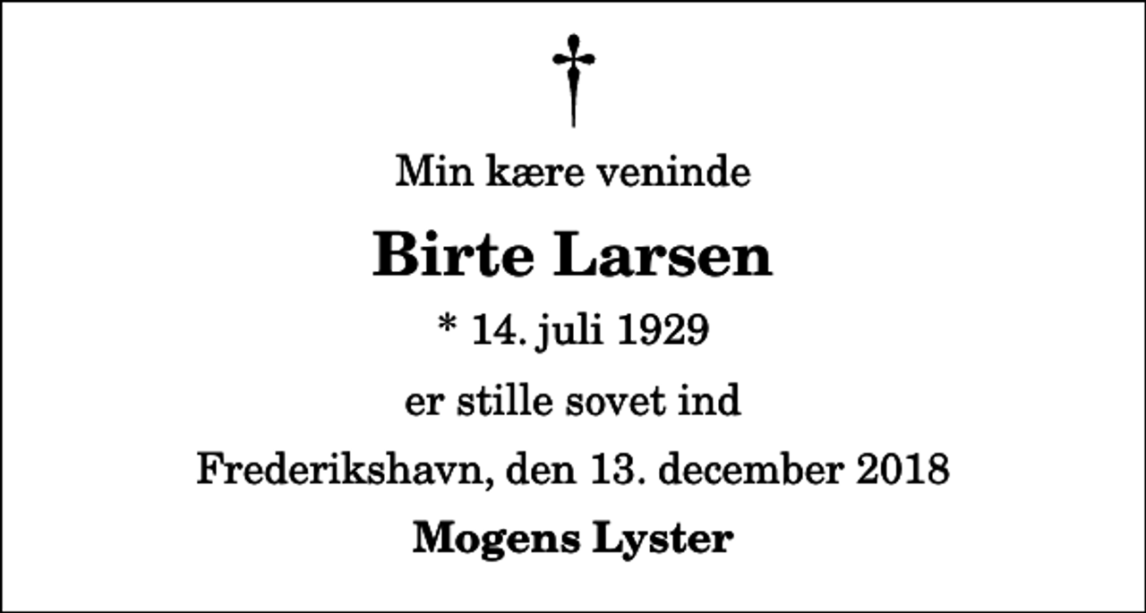 <p>Min kære veninde<br />Birte Larsen<br />* 14. juli 1929<br />er stille sovet ind<br />Frederikshavn, den 13. december 2018<br />Mogens Lyster</p>