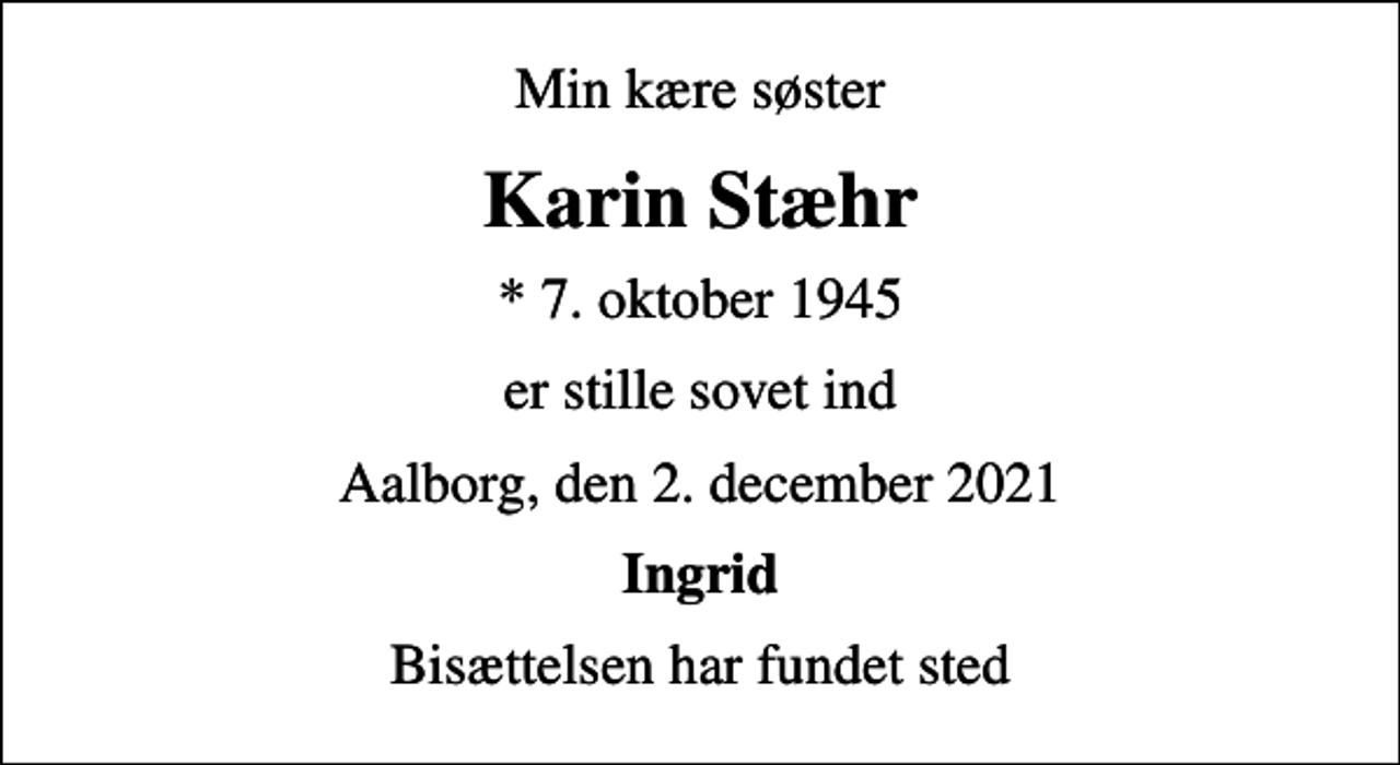 <p>Min kære søster<br />Karin Stæhr<br />* 7. oktober 1945<br />er stille sovet ind<br />Aalborg, den 2. december 2021<br />Ingrid<br />Bisættelsen har fundet sted</p>