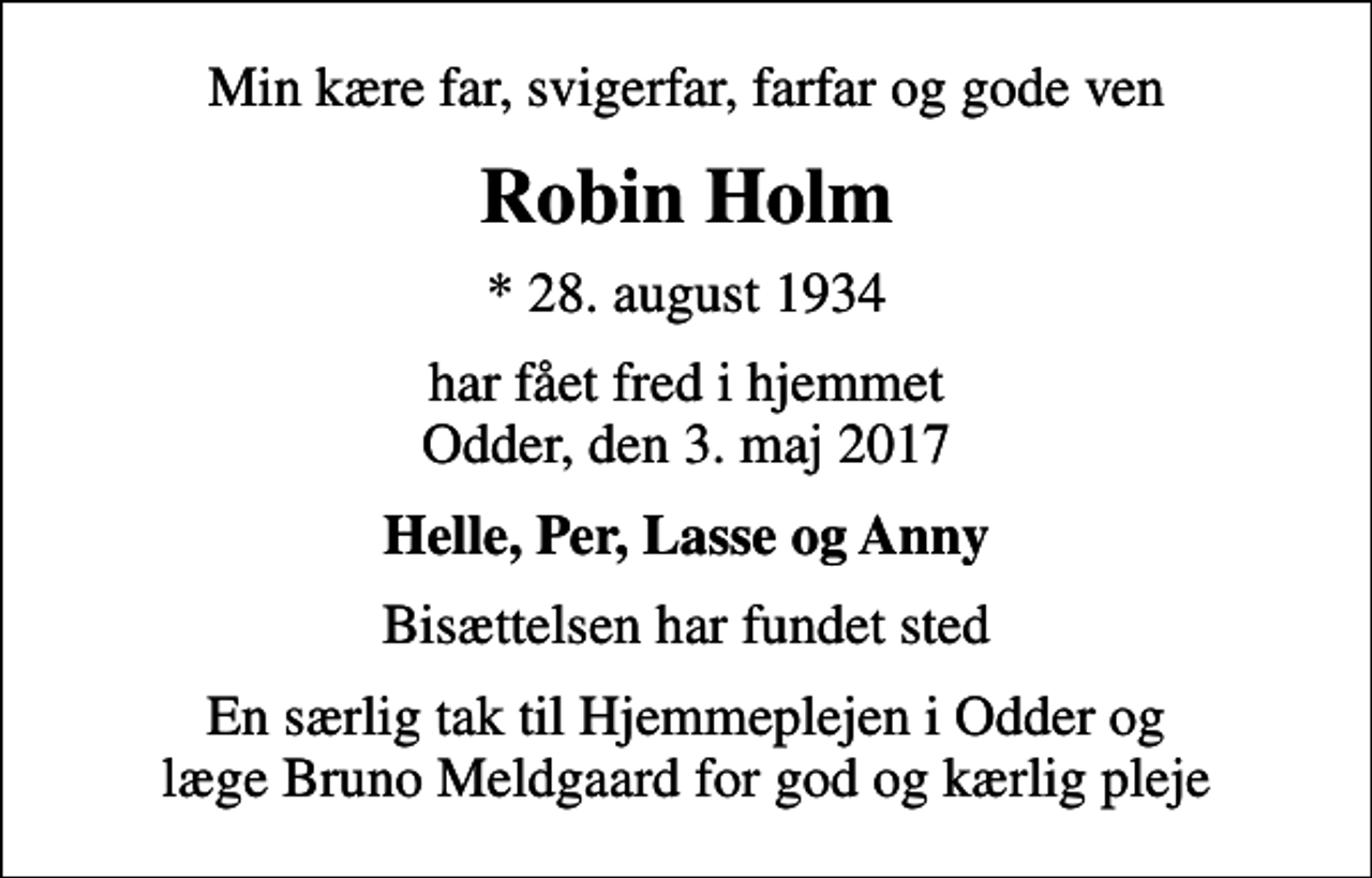 <p>Min kære far, svigerfar, farfar og gode ven<br />Robin Holm<br />* 28. august 1934<br />har fået fred i hjemmet Odder, den 3. maj 2017<br />Helle, Per, Lasse og Anny<br />Bisættelsen har fundet sted<br />En særlig tak til Hjemmeplejen i Odder og læge Bruno Meldgaard for god og kærlig pleje</p>