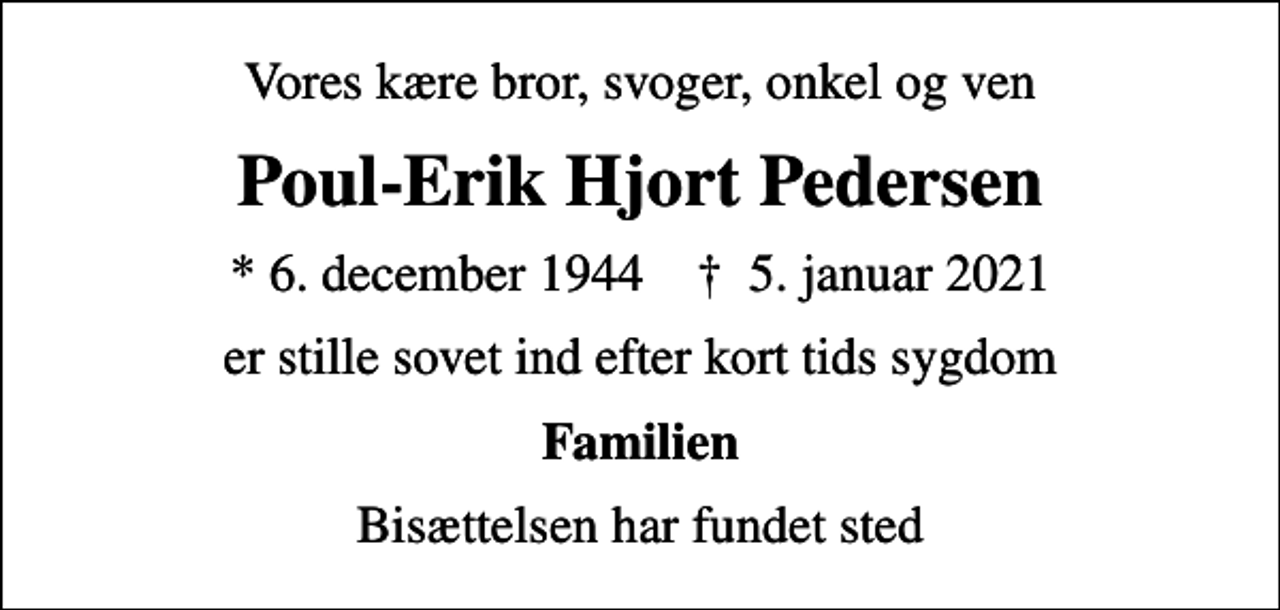 <p>Vores kære bror, svoger, onkel og ven<br />Poul-Erik Hjort Pedersen<br />* 6. december 1944 ✝ 5. januar 2021<br />er stille sovet ind efter kort tids sygdom<br />Familien<br />Bisættelsen har fundet sted</p>