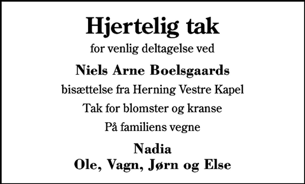 <p>Hjertelig tak<br />for venlig deltagelse ved<br />Niels Arne Boelsgaards<br />bisættelse fra Herning Vestre Kapel<br />Tak for blomster og kranse<br />På familiens vegne<br />Nadia Ole, Vagn, Jørn og Else</p>