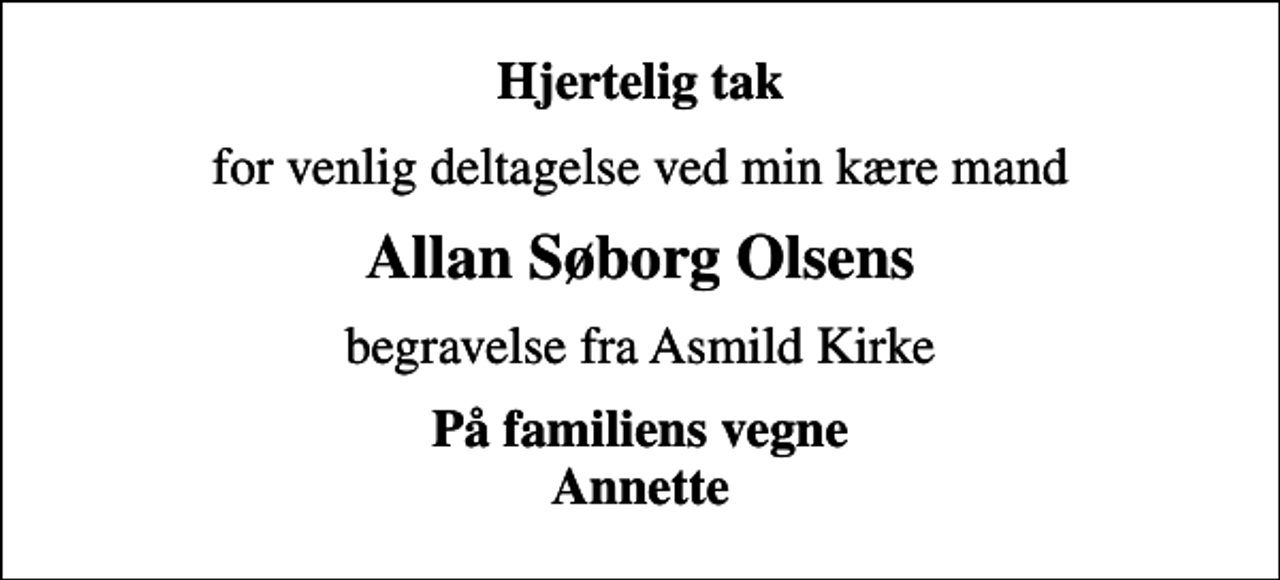 <p>Hjertelig tak<br />for venlig deltagelse ved min kære mand<br />Allan Søborg Olsens<br />begravelse fra Asmild Kirke<br />På familiens vegne Annette</p>