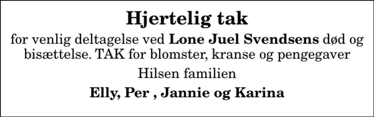 <p>Hjertelig tak<br />for venlig deltagelse ved<em> Lone Juel Svendsens</em> død og bisættelse. TAK for blomster, kranse og pengegaver<br />Hilsen familien<br />Elly, Per , Jannie og Karina</p>