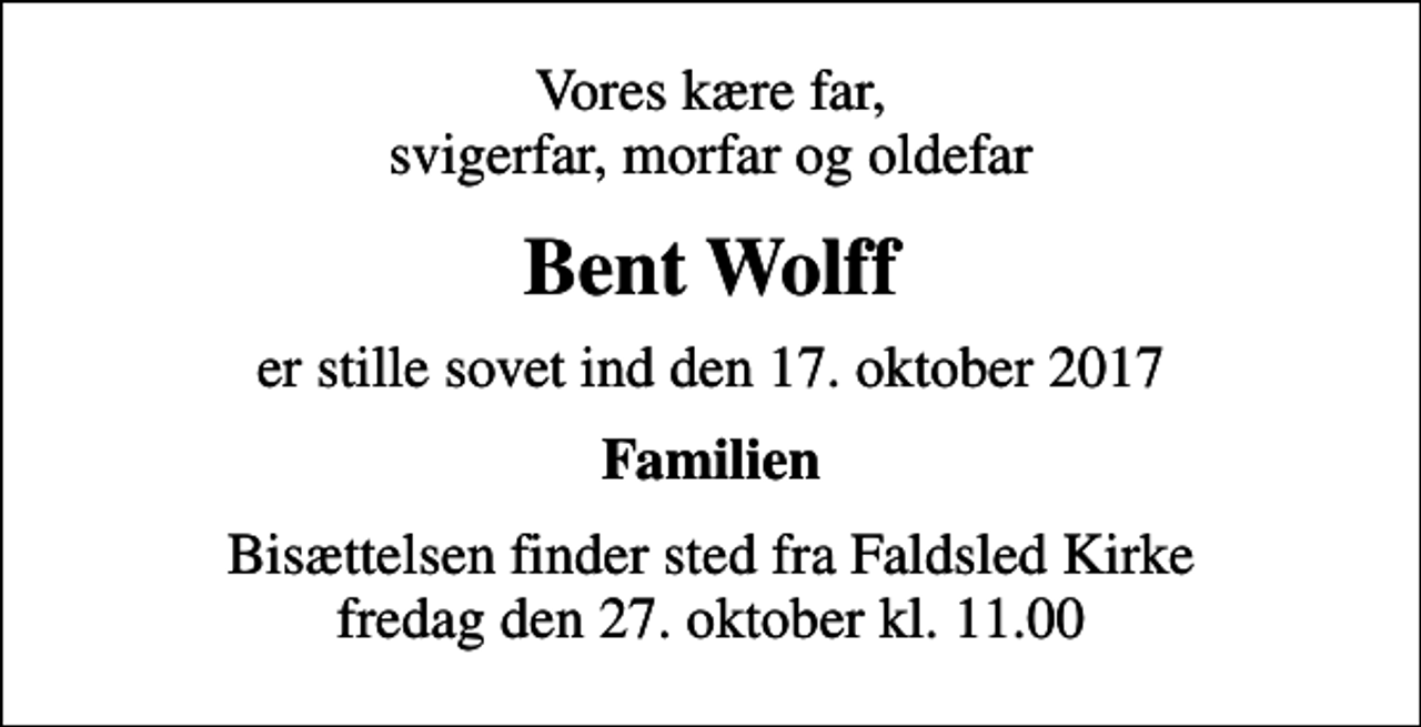 <p>Vores kære far, svigerfar, morfar og oldefar<br />Bent Wolff<br />er stille sovet ind den 17. oktober 2017<br />Familien<br />Bisættelsen finder sted fra Faldsled Kirke fredag den 27. oktober kl. 11.00</p>