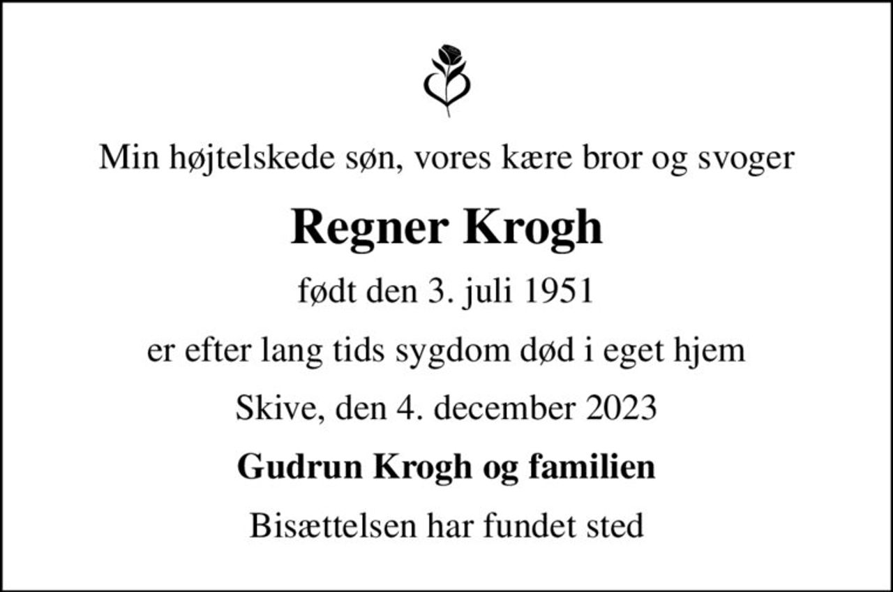 Min højtelskede søn, vores kære bror og svoger
Regner Krogh
født den 3. juli 1951
er efter lang tids sygdom død i eget hjem
Skive, den 4. december 2023
Gudrun Krogh og familien
Bisættelsen har fundet sted