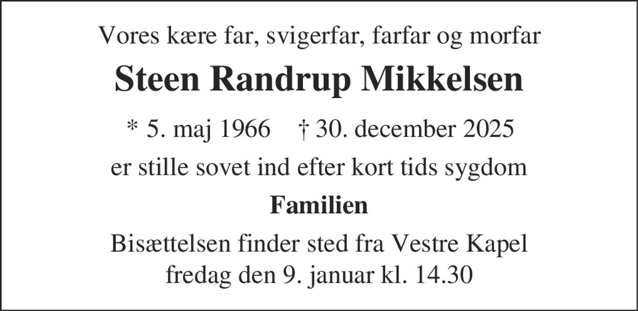 Vores kære far, svigerfar, farfar og morfar
Steen Randrup Mikkelsen
* 5. maj 1966 † 30. december 2025
er stille sovet ind efter kort tids sygdom
Familien
Bisættelsen finder sted fra Vestre Kapel
fredag den 9. januar kl. 14.30