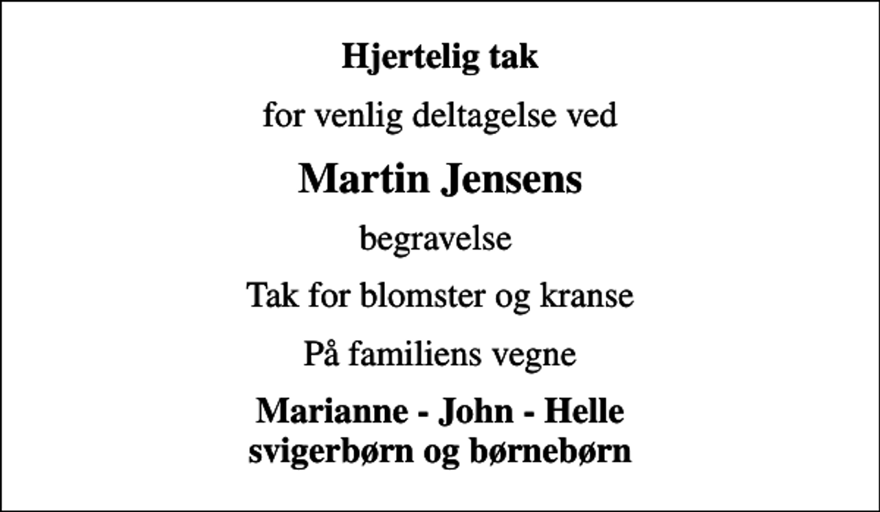 <p>Hjertelig tak<br />for venlig deltagelse ved<br />Martin Jensens<br />begravelse<br />Tak for blomster og kranse<br />På familiens vegne<br />Marianne - John - Helle svigerbørn og børnebørn</p>
