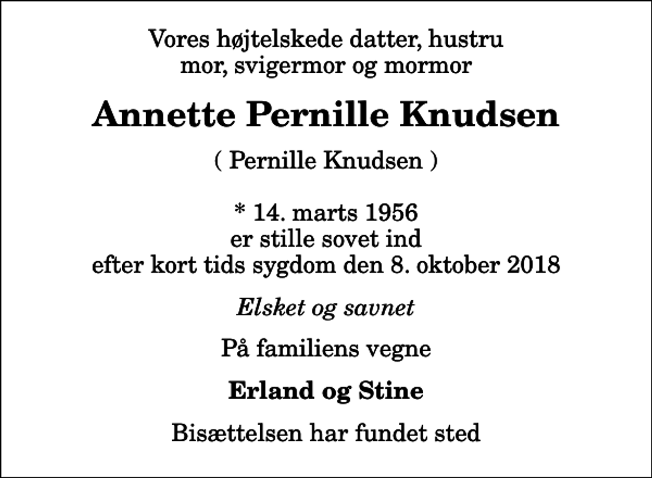 <p>Vores højtelskede datter, hustru mor, svigermor og mormor<br />Annette Pernille Knudsen<br />( Pernille Knudsen ) * 14. marts 1956 er stille sovet ind efter kort tids sygdom den 8. oktober 2018<br />Elsket og savnet<br />På familiens vegne<br />Erland og Stine<br />Bisættelsen har fundet sted</p>