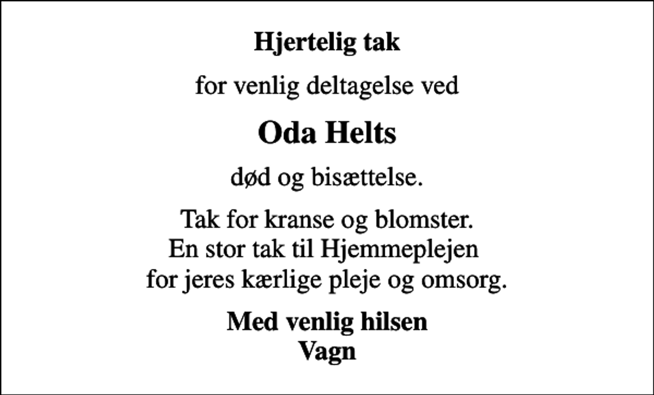 <p>Hjertelig tak<br />for venlig deltagelse ved<br />Oda Helts<br />død og bisættelse.<br />Tak for kranse og blomster. En stor tak til Hjemmeplejen for jeres kærlige pleje og omsorg.<br />Med venlig hilsen Vagn</p>
