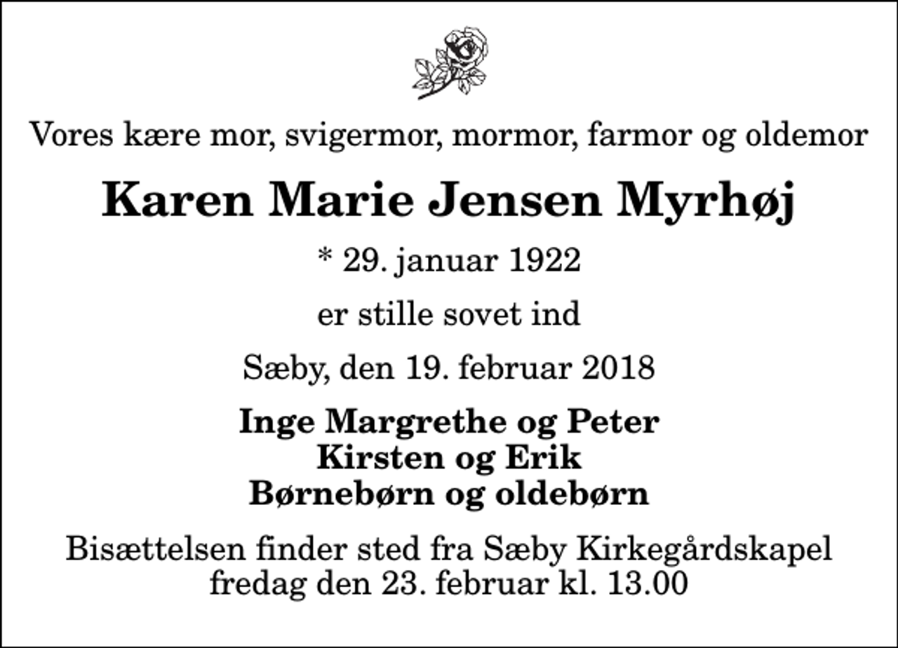 <p>Vores kære mor, svigermor, mormor, farmor og oldemor<br />Karen Marie Jensen Myrhøj<br />* 29. januar 1922<br />er stille sovet ind<br />Sæby, den 19. februar 2018<br />Inge Margrethe og Peter Kirsten og Erik Børnebørn og oldebørn<br />Bisættelsen finder sted fra Sæby Kirkegårdskapel fredag den 23. februar kl. 13.00</p>