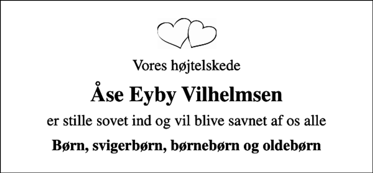 <p>Vores højtelskede<br />Åse Eyby Vilhelmsen<br />er stille sovet ind og vil blive savnet af os alle<br />Børn, svigerbørn, børnebørn og oldebørn</p>