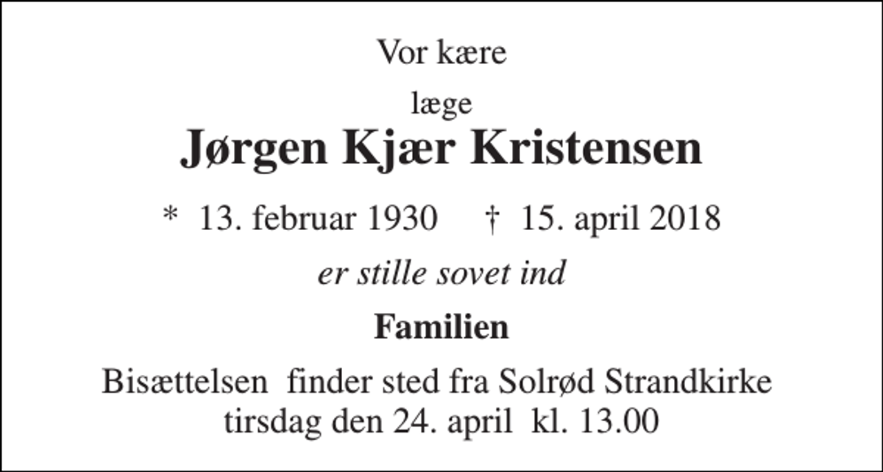<p>Vor kære<br />læge<br />Jørgen Kjær Kristensen<br />★​ 13. februar 1930​ ✝​ 15. april 2018<br />er stille sovet ind<br />Familien<br />Bisættelsen​ finder sted fra Solrød Strandkirke​ tirsdag den 24. april​ kl. 13.00</p>