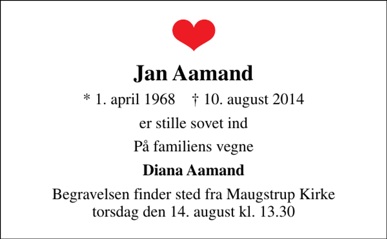 <p>Jan Aamand<br />* 1. april 1968 ✝ 10. august 2014<br />er stille sovet ind<br />På familiens vegne<br />Diana Aamand<br />Begravelsen finder sted fra Maugstrup Kirke torsdag den 14. august kl. 13.30</p>