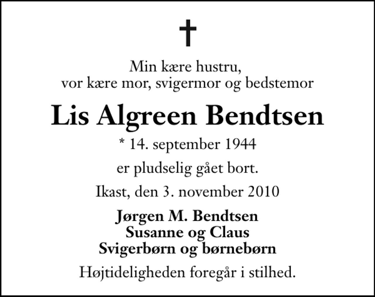 <p>Min kære hustru, vor kære mor, svigermor og bedstemor<br />Lis Algreen Bendtsen<br />* 14. september 1944<br />er pludselig gået bort.<br />Ikast, den 3. november 2010<br />Jørgen M. Bendtsen Susanne og Claus Svigerbørn og børnebørn<br />Højtideligheden foregår i stilhed.</p>