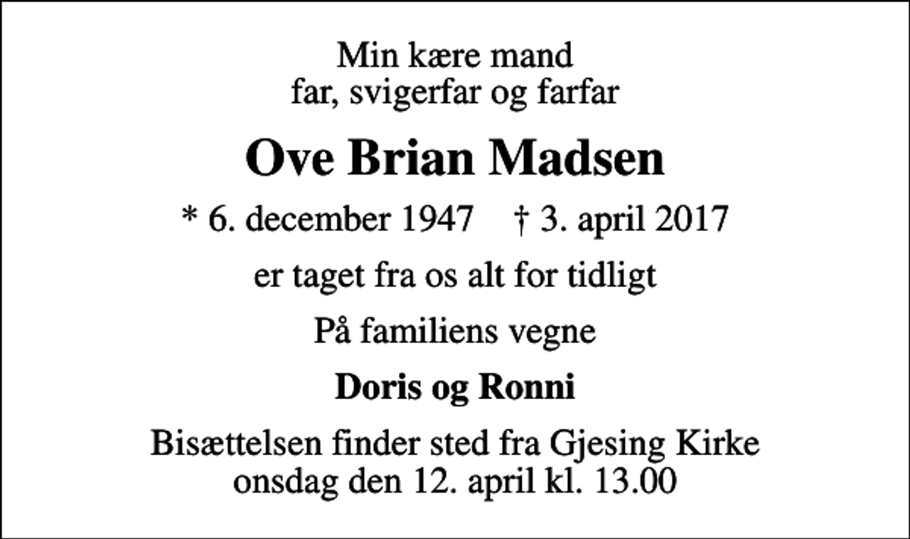 <p>Min kære mand far, svigerfar og farfar<br />Ove Brian Madsen<br />* 6. december 1947 ✝ 3. april 2017<br />er taget fra os alt for tidligt<br />På familiens vegne<br />Doris og Ronni<br />Bisættelsen finder sted fra Gjesing Kirke onsdag den 12. april kl. 13.00</p>