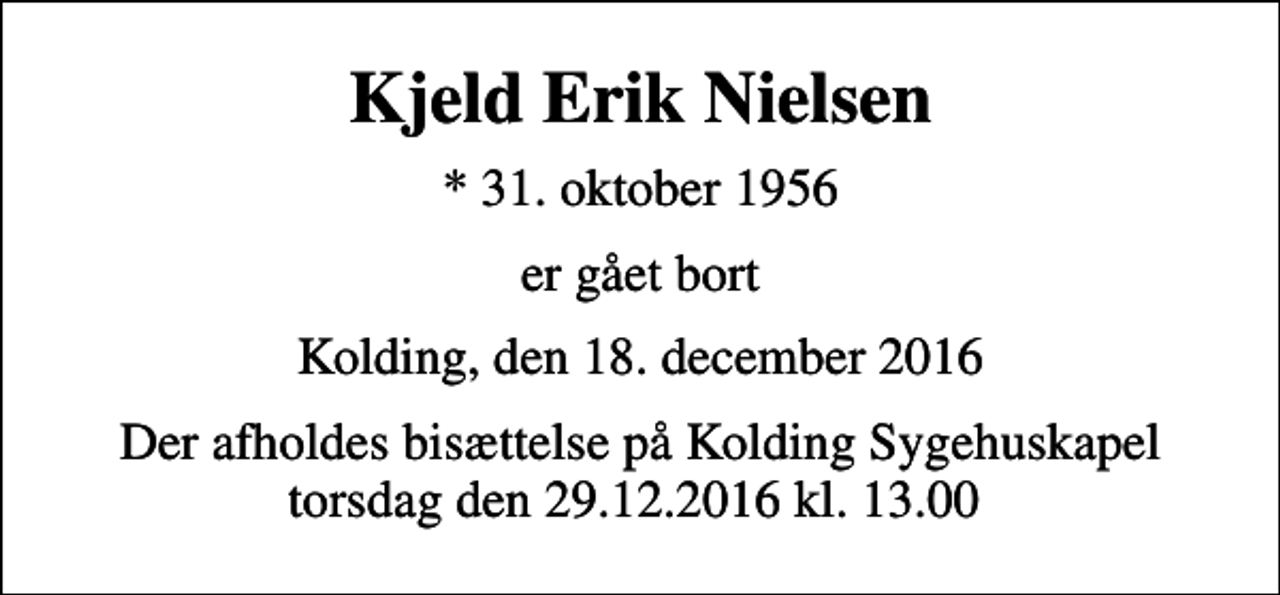 <p>Kjeld Erik Nielsen<br />* 31. oktober 1956<br />er gået bort<br />Kolding, den 18. december 2016<br />Der afholdes bisættelse på Kolding Sygehuskapel torsdag den 29.12.2016 kl. 13.00</p>