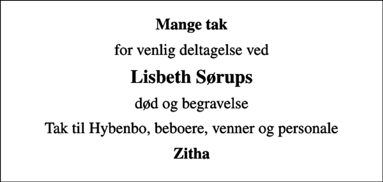 <p>Mange tak<br />for venlig deltagelse ved<br />Lisbeth Sørups<br />død og begravelse<br />Tak til Hybenbo, beboere, venner og personale<br />Zitha</p>