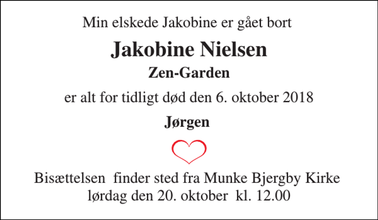 <p>Min elskede Jakobine er gået bort<br />Jakobine Nielsen<br />Zen-Garden<br />er alt for tidligt død den 6. oktober 2018<br />Jørgen<br />Bisættelsen​ finder sted fra Munke Bjergby Kirke​ lørdag den 20. oktober​ kl. 12.00</p>