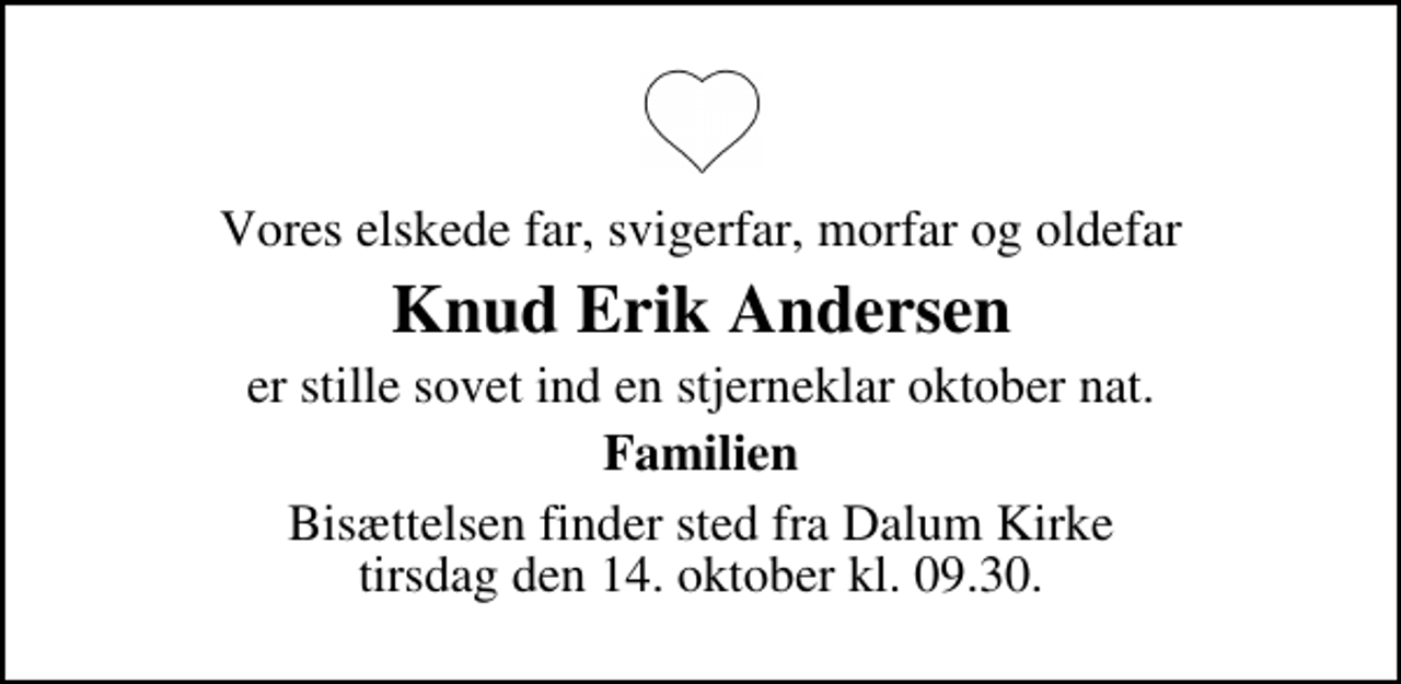 <p>Vores elskede far, svigerfar, morfar og oldefar<br />Knud Erik Andersen<br />er stille sovet ind en stjerneklar oktober nat.<br />Familien<br />Bisættelsen finder sted fra Dalum Kirke tirsdag den 14. oktober kl. 9.30</p>