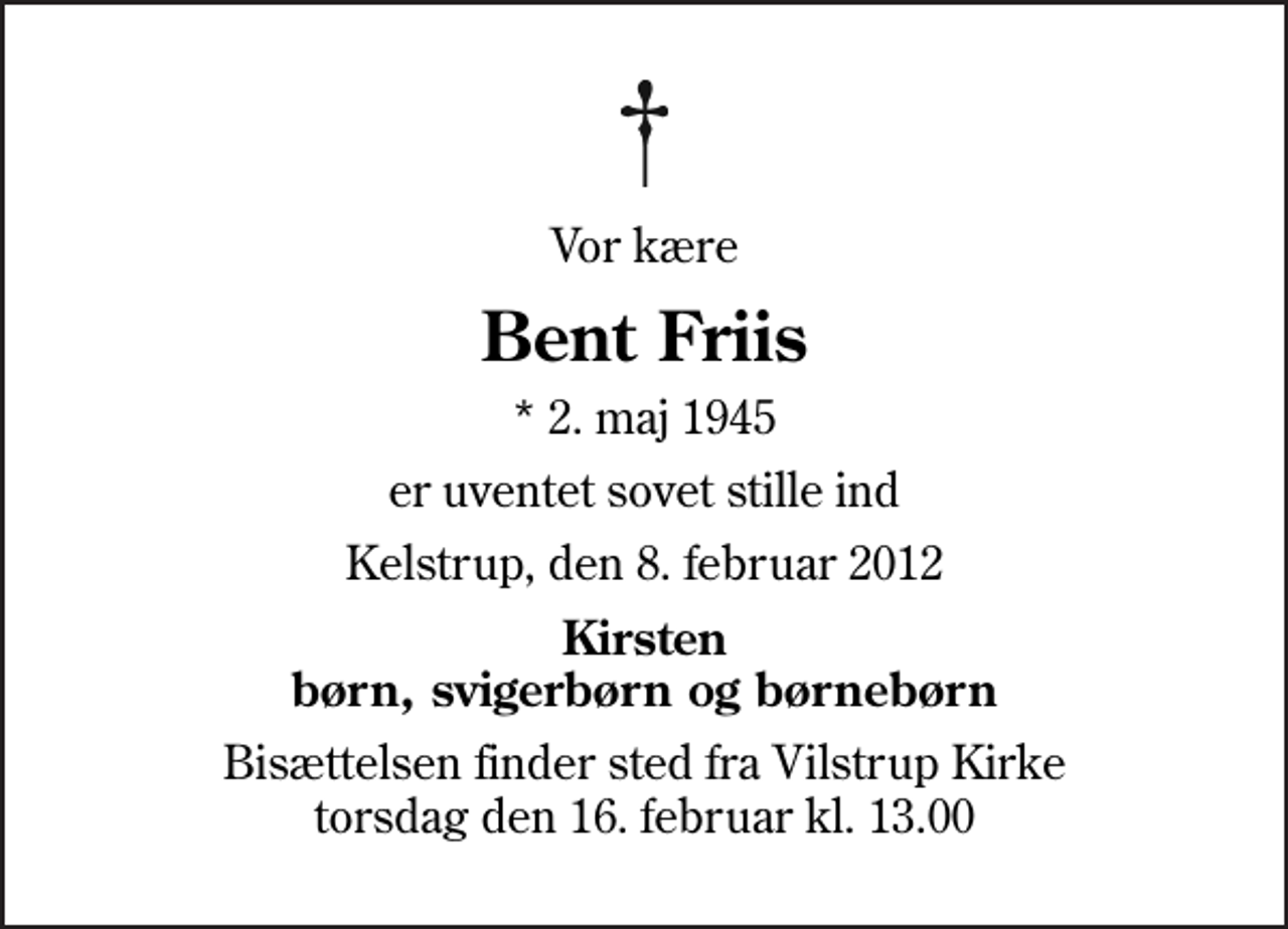 <p>Vor kære<br />Bent Friis<br />* 2. maj 1945<br />er uventet sovet stille ind<br />Kelstrup, den 8. februar 2012<br />Kirsten børn, svigerbørn og børnebørn<br />Bisættelsen finder sted fra Vilstrup Kirke torsdag den 16. februar kl. 13.00</p>