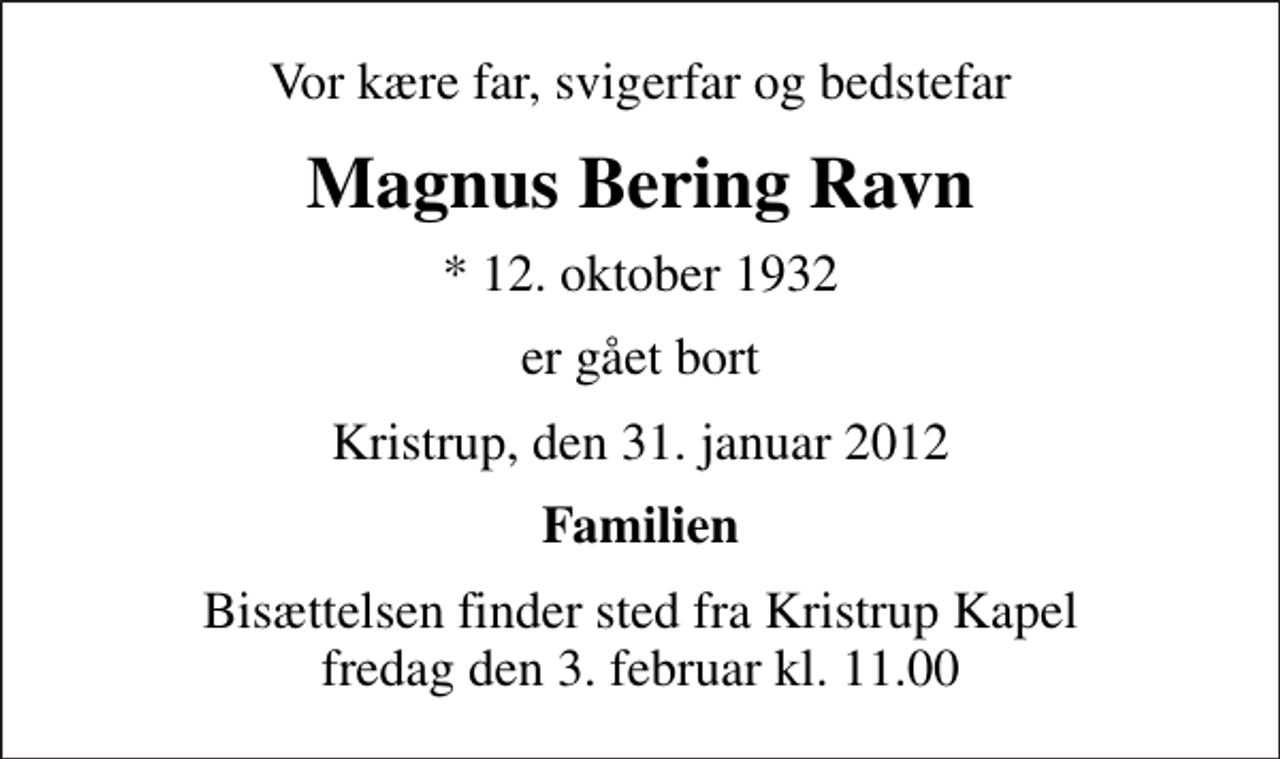 <p>Vor kære far, svigerfar og bedstefar<br />Magnus Bering Ravn<br />* 12. oktober 1932<br />er gået bort<br />Kristrup, den 31. januar 2012<br />Familien<br />Bisættelsen finder sted fra Kristrup Kapel fredag den 3. februar kl. 11.00</p>