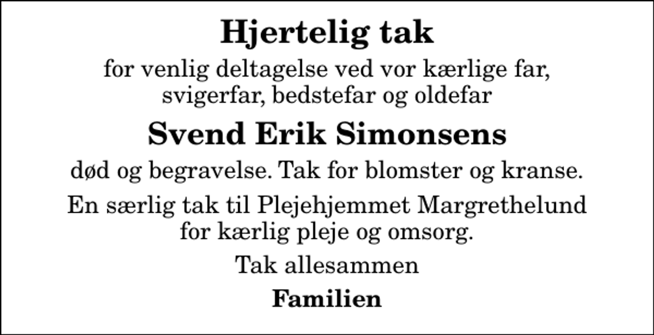<p>Hjertelig tak<br />for venlig deltagelse ved vor kærlige far, svigerfar, bedstefar og oldefar<br />Svend Erik Simonsens<br />død og begravelse. Tak for blomster og kranse.<br />En særlig tak til Plejehjemmet Margrethelund for kærlig pleje og omsorg.<br />Tak allesammen<br />Familien</p>