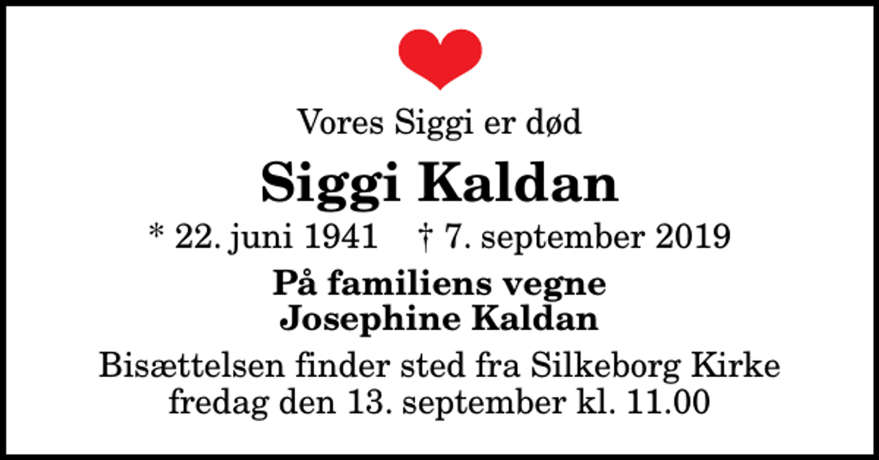 <p>Vores Siggi er død<br />Siggi Kaldan<br />* 22. juni 1941 ✝ 7. september 2019<br />På familiens vegne Josephine Kaldan<br />Bisættelsen finder sted fra Silkeborg Kirke fredag den 13. september kl. 11.00</p>
