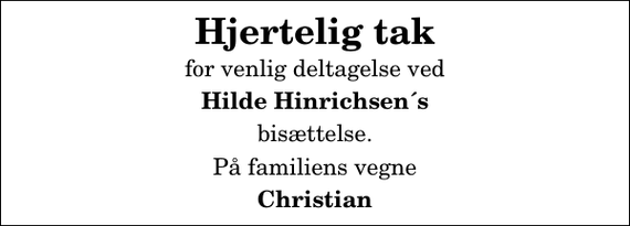 <p>Hjertelig tak<br />for venlig deltagelse ved<br />Hilde Hinrichsen´s<br />bisættelse.<br />På familiens vegne<br />Christian</p>